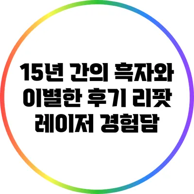 15년 간의 흑자와 이별한 후기: 리팟 레이저 경험담