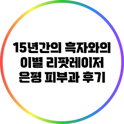 15년간의 흑자와의 이별: 리팟레이저 은평 피부과 후기