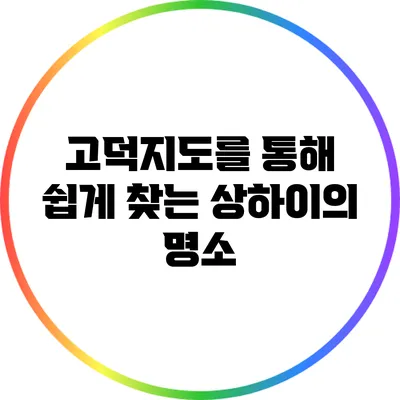 고덕지도를 통해 쉽게 찾는 상하이의 명소