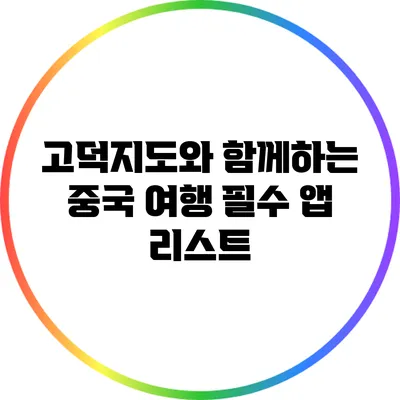 고덕지도와 함께하는 중국 여행 필수 앱 리스트