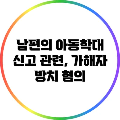 남편의 아동학대 신고 관련, 가해자 방치 혐의