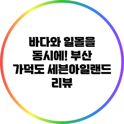 바다와 일몰을 동시에! 부산 가덕도 세븐아일랜드 리뷰