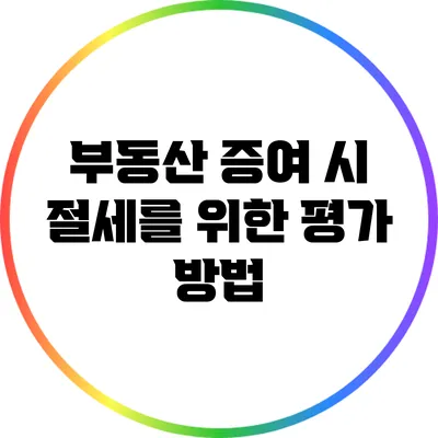 부동산 증여 시 절세를 위한 평가 방법