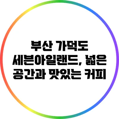 부산 가덕도 세븐아일랜드, 넓은 공간과 맛있는 커피