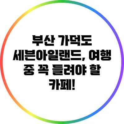 부산 가덕도 세븐아일랜드, 여행 중 꼭 들려야 할 카페!