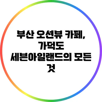 부산 오션뷰 카페, 가덕도 세븐아일랜드의 모든 것