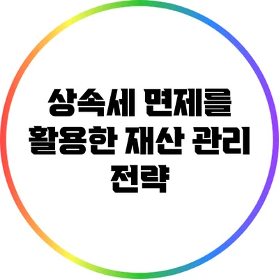 상속세 면제를 활용한 재산 관리 전략