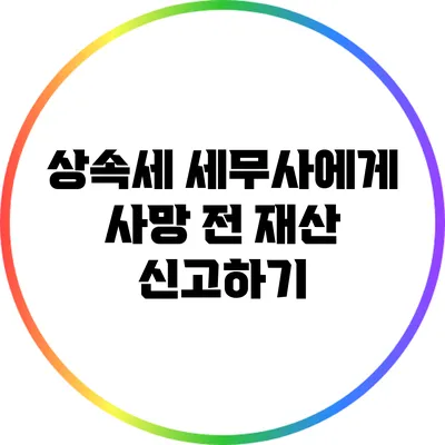 상속세 세무사에게 사망 전 재산 신고하기