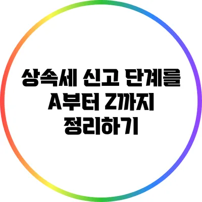 상속세 신고 단계를 A부터 Z까지 정리하기