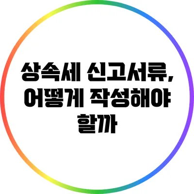 상속세 신고서류, 어떻게 작성해야 할까?