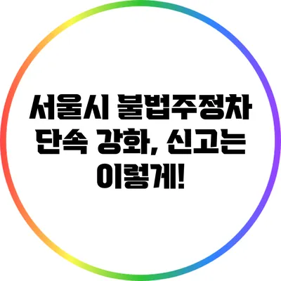 서울시 불법주정차 단속 강화, 신고는 이렇게!