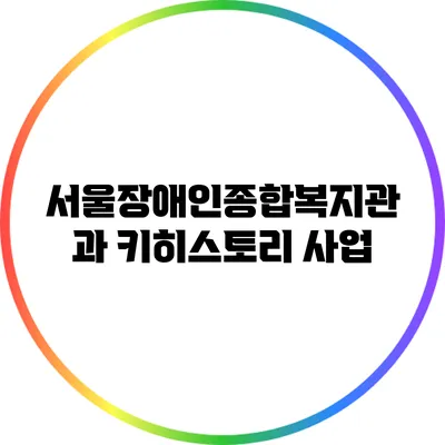 서울장애인종합복지관과 키히스토리 사업