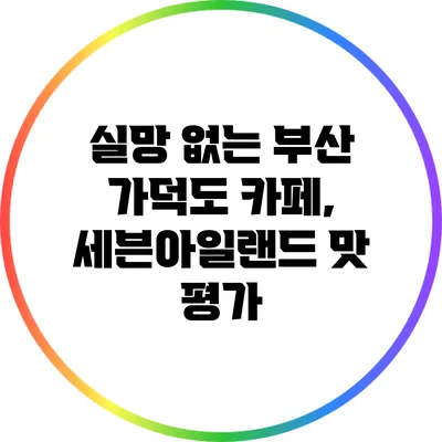 실망 없는 부산 가덕도 카페, 세븐아일랜드 맛 평가