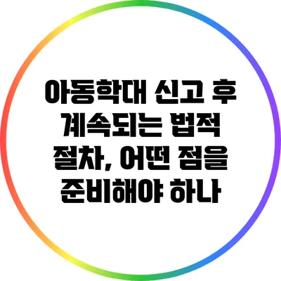 아동학대 신고 후 계속되는 법적 절차, 어떤 점을 준비해야 하나?