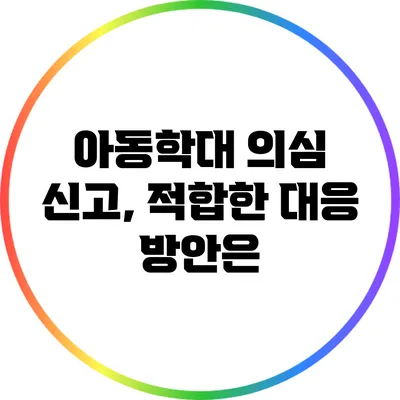 아동학대 의심 신고, 적합한 대응 방안은?