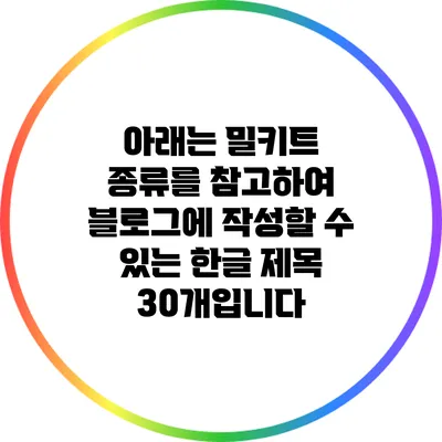 아래는 밀키트 종류를 참고하여 블로그에 작성할 수 있는 한글 제목 30개입니다: