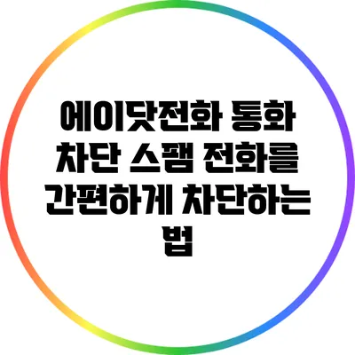 에이닷전화 통화 차단: 스팸 전화를 간편하게 차단하는 법