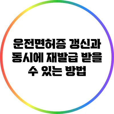 운전면허증 갱신과 동시에 재발급 받을 수 있는 방법