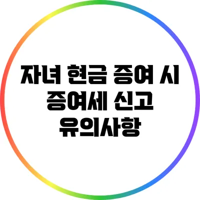 자녀 현금 증여 시 증여세 신고 유의사항