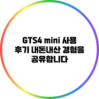 GTS4 mini 사용 후기: 내돈내산 경험을 공유합니다