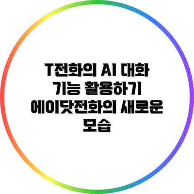 T전화의 AI 대화 기능 활용하기: 에이닷전화의 새로운 모습