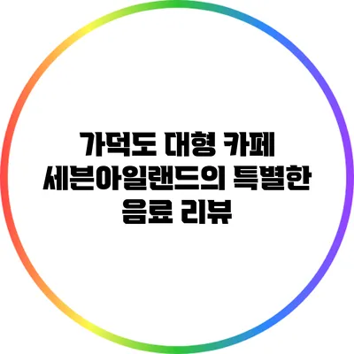 가덕도 대형 카페 세븐아일랜드의 특별한 음료 리뷰