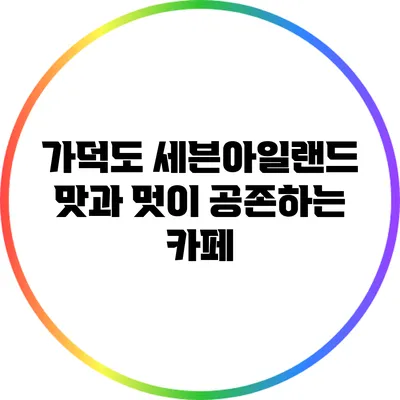 가덕도 세븐아일랜드: 맛과 멋이 공존하는 카페