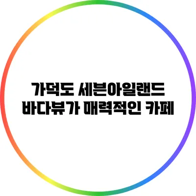 가덕도 세븐아일랜드: 바다뷰가 매력적인 카페