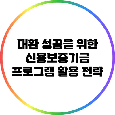 대환 성공을 위한 신용보증기금 프로그램 활용 전략