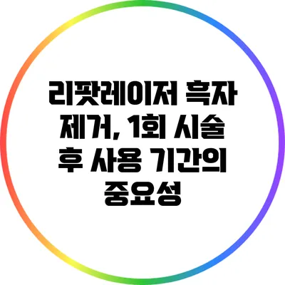 리팟레이저 흑자 제거, 1회 시술 후 사용 기간의 중요성