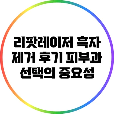 리팟레이저 흑자 제거 후기: 피부과 선택의 중요성