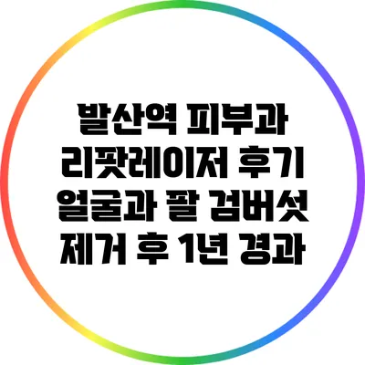 발산역 피부과 리팟레이저 후기: 얼굴과 팔 검버섯 제거 후 1년 경과