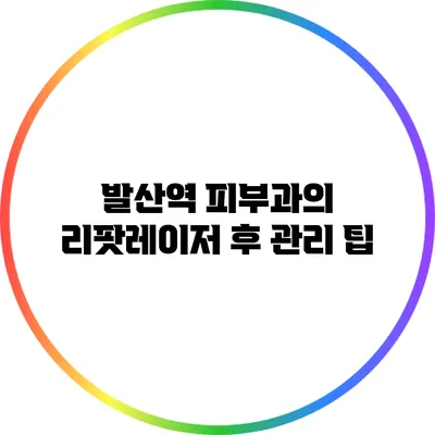 발산역 피부과의 리팟레이저 후 관리 팁