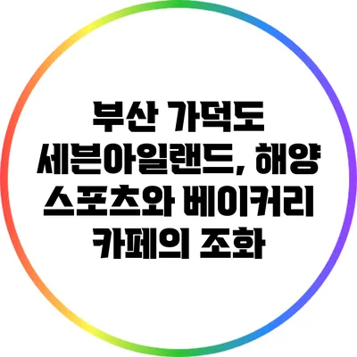 부산 가덕도 세븐아일랜드, 해양 스포츠와 베이커리 카페의 조화