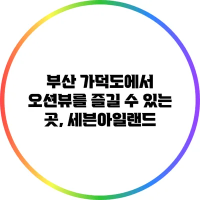 부산 가덕도에서 오션뷰를 즐길 수 있는 곳, 세븐아일랜드