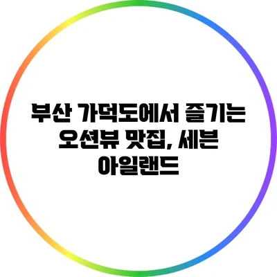 부산 가덕도에서 즐기는 오션뷰 맛집, 세븐 아일랜드