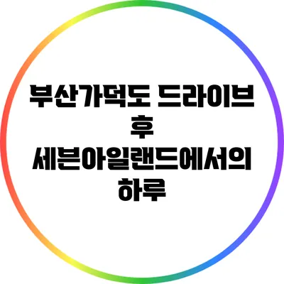 부산가덕도 드라이브 후 세븐아일랜드에서의 하루