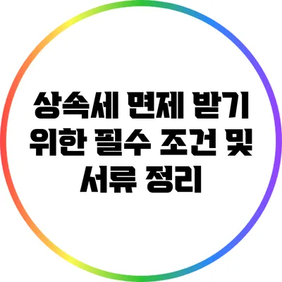 상속세 면제 받기 위한 필수 조건 및 서류 정리