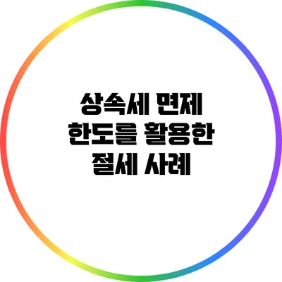 상속세 면제 한도를 활용한 절세 사례