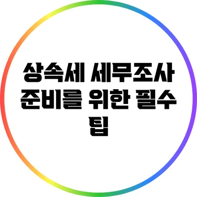 상속세 세무조사 준비를 위한 필수 팁