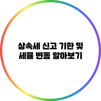 상속세 신고 기한 및 세율 변동 알아보기