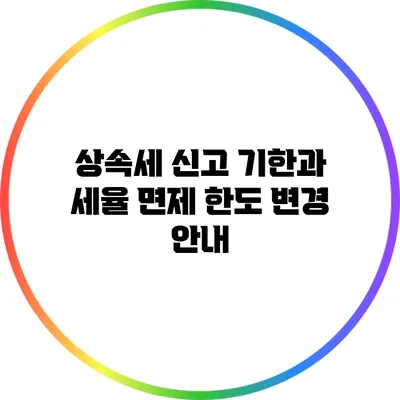 상속세 신고 기한과 세율 면제 한도 변경 안내