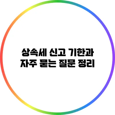 상속세 신고 기한과 자주 묻는 질문 정리