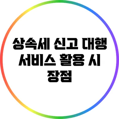 상속세 신고 대행 서비스 활용 시 장점