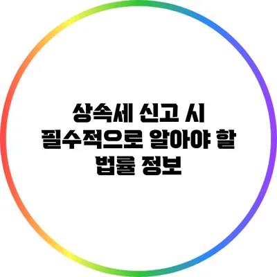 상속세 신고 시 필수적으로 알아야 할 법률 정보