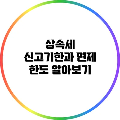 상속세 신고기한과 면제 한도 알아보기