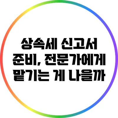 상속세 신고서 준비, 전문가에게 맡기는 게 나을까?