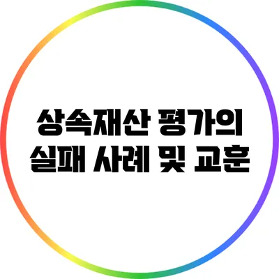 상속재산 평가의 실패 사례 및 교훈