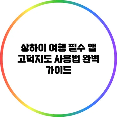 상하이 여행 필수 앱: 고덕지도 사용법 완벽 가이드