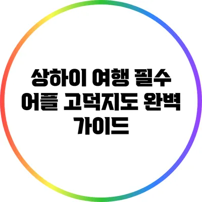 상하이 여행 필수 어플: 고덕지도 완벽 가이드